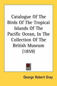 Cover image for Catalogue of the Birds of the Tropical Islands of the Pacific Ocean, in the Collection of the British Museum (1859)