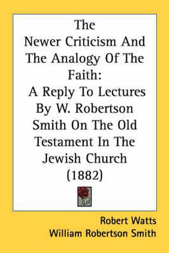 The Newer Criticism and the Analogy of the Faith: A Reply to Lectures by W. Robertson Smith on the Old Testament in the Jewish Church (1882)