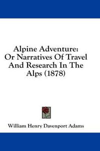 Cover image for Alpine Adventure: Or Narratives of Travel and Research in the Alps (1878)