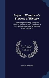 Cover image for Roger of Wendover's Flowers of History: Comprising the History of England from the Descent of the Saxons to A.D. 1235; Formerly Ascribed to Matthew Paris, Volume 4