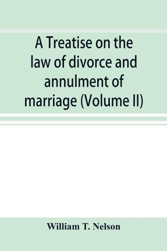 A treatise on the law of divorce and annulment of marriage: including the adjustment of property rights upon divorce the Procedure in suits for divorce and the validity and extraterritorial effect of decrees of divorce (Volume II)