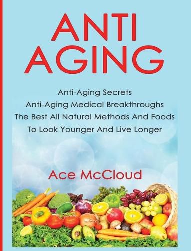 Cover image for Anti-Aging: Anti-Aging Secrets Anti-Aging Medical Breakthroughs The Best All Natural Methods And Foods To Look Younger And Live Longer