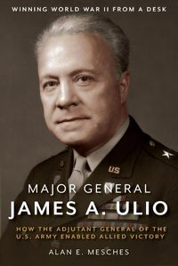 Cover image for Major General James A. Ulio: How the Adjutant General of the U.S. Army Enabled Allied Victory