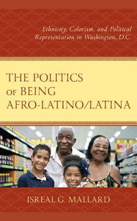 Cover image for The Politics of Being Afro-Latino/Latina: Ethnicity, Colorism, and Political Representation in Washington, D.C.