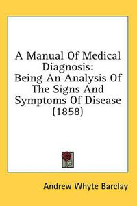 Cover image for A Manual of Medical Diagnosis: Being an Analysis of the Signs and Symptoms of Disease (1858)