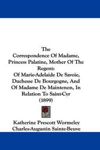 Cover image for The Correspondence of Madame, Princess Palatine, Mother of the Regent: Of Marie-Adelaide de Savoie, Duchesse de Bourgogne, and of Madame de Maintenon, in Relation to Saint-Cyr (1899)