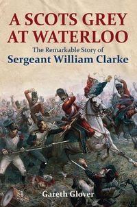 Cover image for A Scot's Grey at Waterloo: The Remarkable Story of Sergeant William Clarke