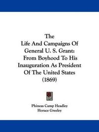 Cover image for The Life And Campaigns Of General U. S. Grant: From Boyhood To His Inauguration As President Of The United States (1869)