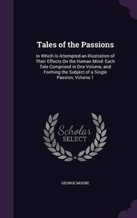 Cover image for Tales of the Passions: In Which Is Attempted an Illustration of Their Effects on the Human Mind: Each Tale Comprised in One Volume, and Forming the Subject of a Single Passion, Volume 1