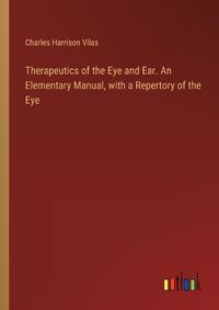 Cover image for Therapeutics of the Eye and Ear. An Elementary Manual, with a Repertory of the Eye