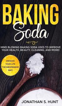 Cover image for Baking Soda: Mind Blowing Baking Soda Uses to Improve Your Health, Beauty, Cleaning, and More!