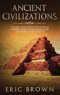 Cover image for Ancient Civilizations: A Complete Overview On The Incas History, The Byzantine Empire, Maya History & Maya Mythology