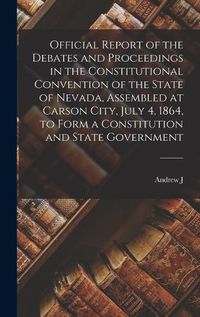 Cover image for Official Report of the Debates and Proceedings in the Constitutional Convention of the State of Nevada, Assembled at Carson City, July 4, 1864, to Form a Constitution and State Government