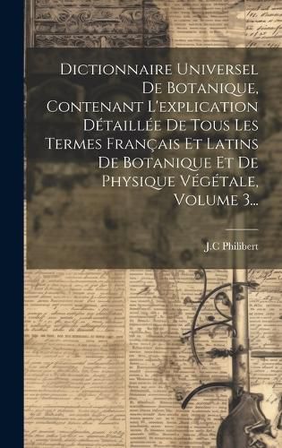 Cover image for Dictionnaire Universel De Botanique, Contenant L'explication Detaillee De Tous Les Termes Francais Et Latins De Botanique Et De Physique Vegetale, Volume 3...
