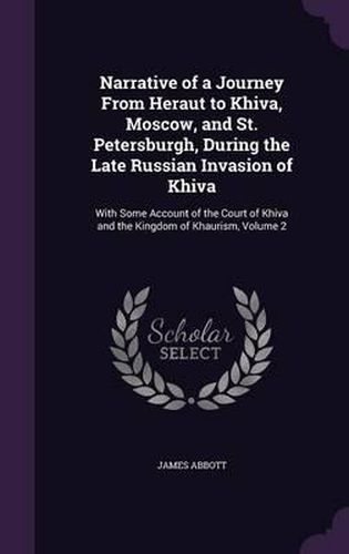 Narrative of a Journey from Heraut to Khiva, Moscow, and St. Petersburgh, During the Late Russian Invasion of Khiva: With Some Account of the Court of Khiva and the Kingdom of Khaurism, Volume 2