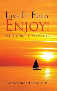 Cover image for Live It Fully. Enjoy!: Everything (Is) about Life