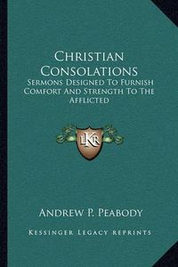 Cover image for Christian Consolations: Sermons Designed to Furnish Comfort and Strength to the Afflicted