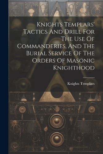 Cover image for Knights Templars' Tactics And Drill For The Use Of Commanderies, And The Burial Service Of The Orders Of Masonic Knighthood
