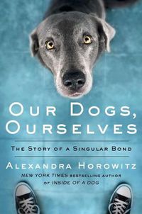 Cover image for Our Dogs, Ourselves: The Story of a Singular Bond