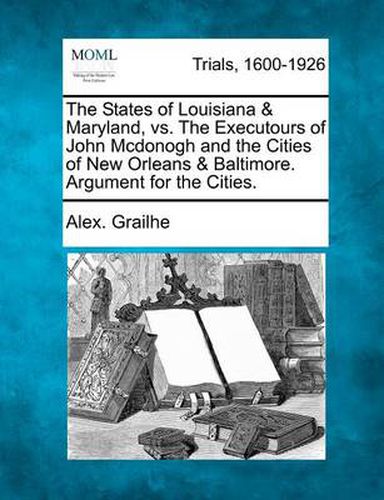 Cover image for The States of Louisiana & Maryland, vs. the Executours of John McDonogh and the Cities of New Orleans & Baltimore. Argument for the Cities.