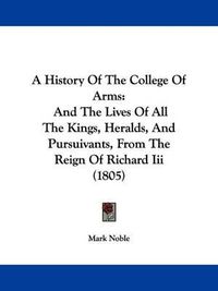 Cover image for A History of the College of Arms: And the Lives of All the Kings, Heralds, and Pursuivants, from the Reign of Richard III (1805)