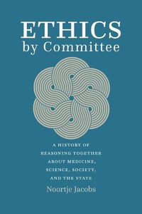 Cover image for Ethics by Committee: A History of Reasoning Together about Medicine, Science, Society, and the State