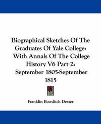 Cover image for Biographical Sketches of the Graduates of Yale College: With Annals of the College History V6 Part 2: September 1805-September 1815