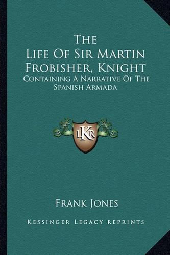 Cover image for The Life of Sir Martin Frobisher, Knight: Containing a Narrative of the Spanish Armada