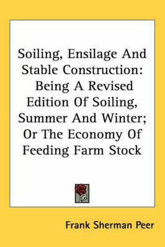 Cover image for Soiling, Ensilage and Stable Construction: Being a Revised Edition of Soiling, Summer and Winter; Or the Economy of Feeding Farm Stock