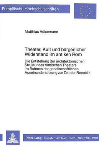 Cover image for Theater, Kult Und Buergerlicher Widerstand Im Antiken ROM: Die Entstehung Der Architektonischen Struktur Des Roemischen Theaters Im Rahmen Der Gesellschaftlichen Auseinandersetzung Zur Zeit Der Republik