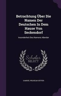 Cover image for Betrachtung Uber Die Namen Der Deutschen in Dem Hause Von Seckendorf: Insonderheit Des Namens Aberdar