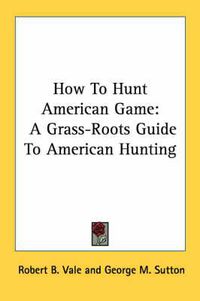 Cover image for How to Hunt American Game: A Grass-Roots Guide to American Hunting