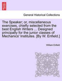 Cover image for The Speaker; Or, Miscellaneous Exercises, Chiefly Selected from the Best English Writers ... Designed Principally for the Junior Classes of Mechanics' Institutes. [By W. Enfield.]