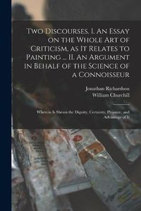 Cover image for Two Discourses. I. An Essay on the Whole Art of Criticism, as It Relates to Painting ... II. An Argument in Behalf of the Science of a Connoisseur; Wherein is Shewn the Dignity, Certainty, Pleasure, and Advantage of It