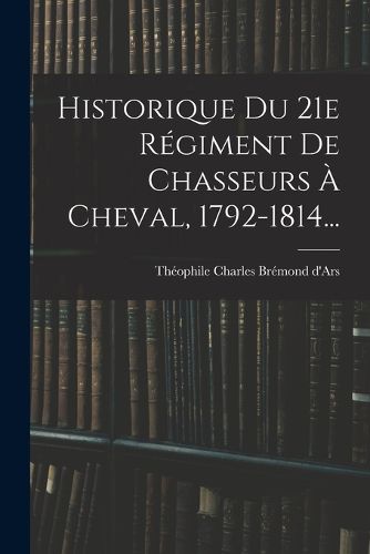 Cover image for Historique Du 21e Regiment De Chasseurs A Cheval, 1792-1814...