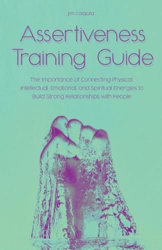 Assertiveness Training Guide The Importance of Connecting Physical, Intellectual, Emotional, and Spiritual Energies to Build Strong Relationships with People