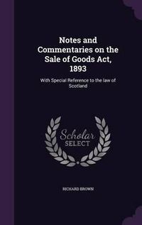 Cover image for Notes and Commentaries on the Sale of Goods ACT, 1893: With Special Reference to the Law of Scotland