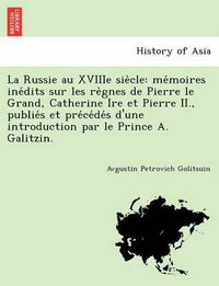 Cover image for La Russie Au Xviiie Sie Cle: Me Moires Ine Dits Sur Les Re Gnes de Pierre Le Grand, Catherine Ire Et Pierre II., Publie S Et Pre Ce de S D'Une Introduction Par Le Prince A. Galitzin.