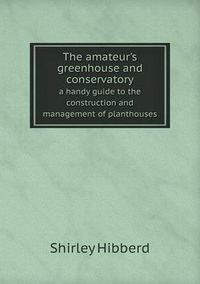 Cover image for The amateur's greenhouse and conservatory a handy guide to the construction and management of planthouses