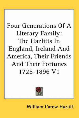 Cover image for Four Generations of a Literary Family: The Hazlitts in England, Ireland and America, Their Friends and Their Fortunes 1725-1896 V1