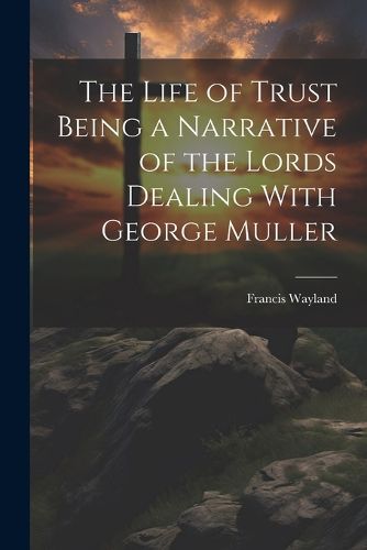 The Life of Trust Being a Narrative of the Lords Dealing With George Muller