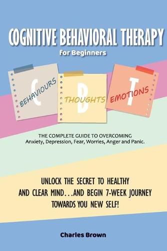 Cognitive Behavioral Therapy for Beginners (C.B.T.): The Complete Guide to Overcoming Anxiety, Depression, Fear, Worries, Anger and Panic.UNLOCK THE SECRET TO HEALTHY AND CLEAR MIND...AND BEGIN 7-WEEK JOURNEY TOWARDS YOU NEW SELF! June 2021 Edition