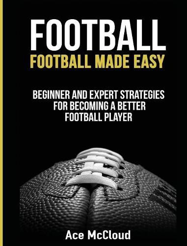 Cover image for Football: Football Made Easy: Beginner and Expert Strategies For Becoming A Better Football Player