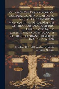 Cover image for Order Of The Descendants Of Colonial Governors Prior To 1750, Roll Of Members In Michigan, [historical Notices Of The Colonial Governors Represented In The Membership, And Genealogies Of The Descendants, Resident In Michigan, 1897