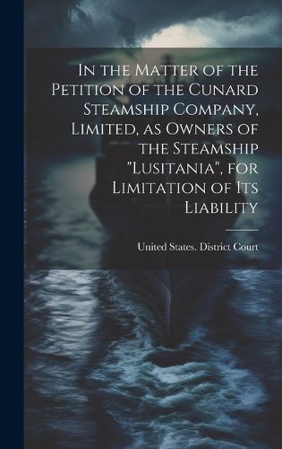 Cover image for In the Matter of the Petition of the Cunard Steamship Company, Limited, as Owners of the Steamship "Lusitania", for Limitation of its Liability