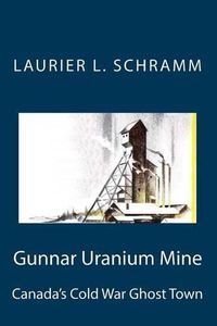 Cover image for Gunnar Uranium Mine: Canada's Cold War Ghost Town