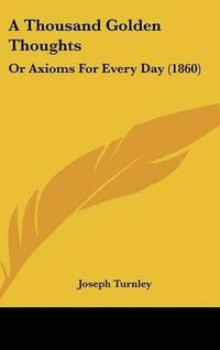 Cover image for A Thousand Golden Thoughts: Or Axioms for Every Day (1860)