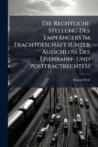 Cover image for Die Rechtliche Stellung Des Empfngers Im Frachtgeschft (Unter Ausschluss Des Eisenbahn- Und Postfractrechtes): Nach Geltendem Deutschen Rechts