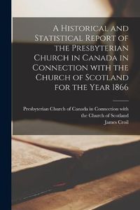 Cover image for A Historical and Statistical Report of the Presbyterian Church in Canada in Connection With the Church of Scotland for the Year 1866 [microform]