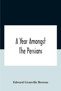 Cover image for A Year Amongst The Persians; Impressions As To The Life, Character, And Thought Of The People Of Persia, Received During Twelve Month'S Residence In That Country In The Years 1887-8